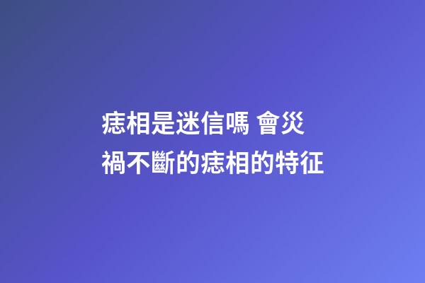 痣相是迷信嗎 會災禍不斷的痣相的特征